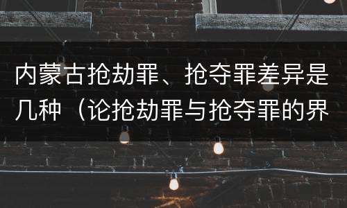 内蒙古抢劫罪、抢夺罪差异是几种（论抢劫罪与抢夺罪的界限）