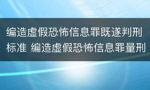 编造虚假恐怖信息罪既遂判刑标准 编造虚假恐怖信息罪量刑