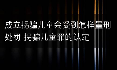 成立拐骗儿童会受到怎样量刑处罚 拐骗儿童罪的认定