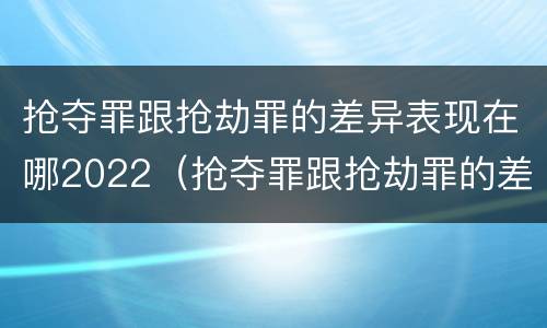 抢夺罪跟抢劫罪的差异表现在哪2022（抢夺罪跟抢劫罪的差异表现在哪2022年）