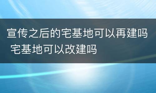 宣传之后的宅基地可以再建吗 宅基地可以改建吗