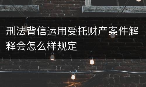 刑法背信运用受托财产案件解释会怎么样规定