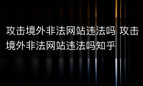 攻击境外非法网站违法吗 攻击境外非法网站违法吗知乎