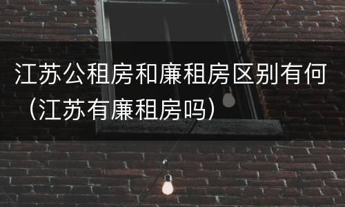 江苏公租房和廉租房区别有何（江苏有廉租房吗）