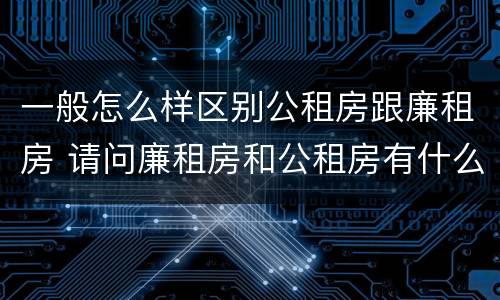 一般怎么样区别公租房跟廉租房 请问廉租房和公租房有什么区别?