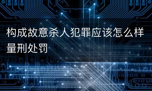 构成故意杀人犯罪应该怎么样量刑处罚