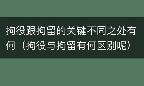 拘役跟拘留的关键不同之处有何（拘役与拘留有何区别呢）