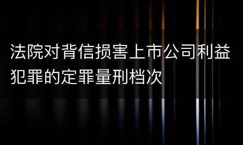 法院对背信损害上市公司利益犯罪的定罪量刑档次