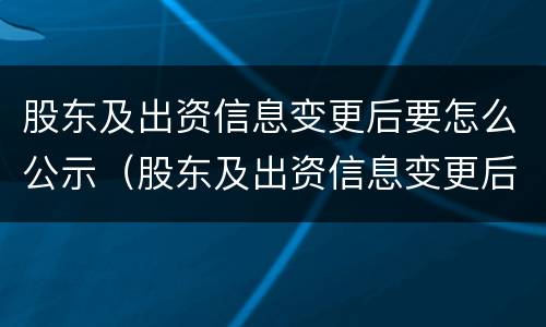 股东及出资信息变更后要怎么公示（股东及出资信息变更后要怎么公示呢）
