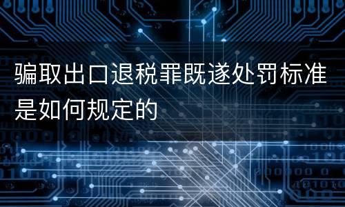 骗取出口退税罪既遂处罚标准是如何规定的