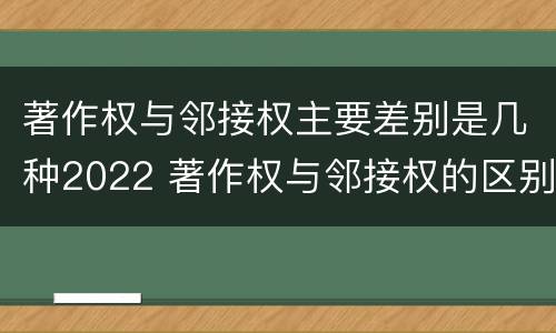 著作权与邻接权主要差别是几种2022 著作权与邻接权的区别与联系