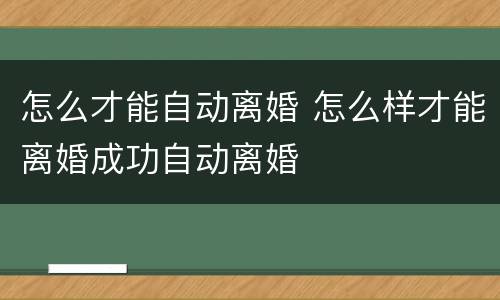 怎么才能自动离婚 怎么样才能离婚成功自动离婚