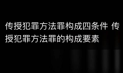 传授犯罪方法罪构成四条件 传授犯罪方法罪的构成要素