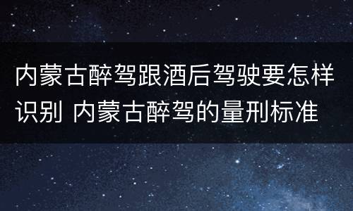 内蒙古醉驾跟酒后驾驶要怎样识别 内蒙古醉驾的量刑标准