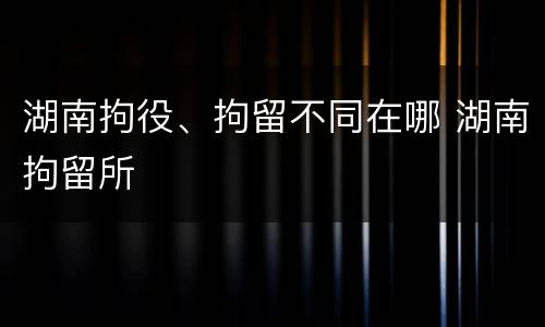 湖南拘役、拘留不同在哪 湖南拘留所