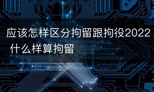 应该怎样区分拘留跟拘役2022 什么样算拘留