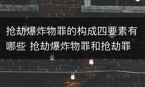 抢劫爆炸物罪的构成四要素有哪些 抢劫爆炸物罪和抢劫罪