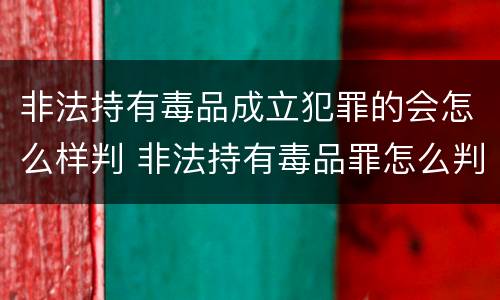 非法持有毒品成立犯罪的会怎么样判 非法持有毒品罪怎么判刑