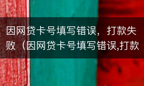 因网贷卡号填写错误，打款失败（因网贷卡号填写错误,打款失败怎么回事）