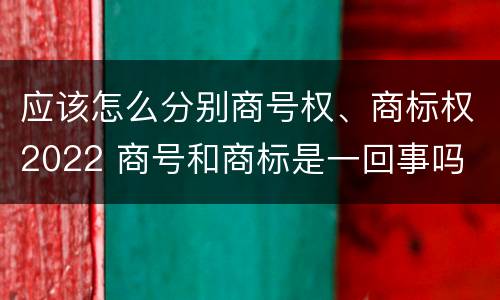 应该怎么分别商号权、商标权2022 商号和商标是一回事吗