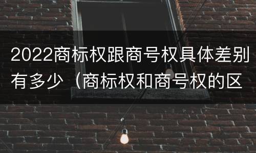 2022商标权跟商号权具体差别有多少（商标权和商号权的区别）