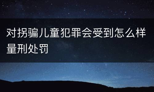 对拐骗儿童犯罪会受到怎么样量刑处罚