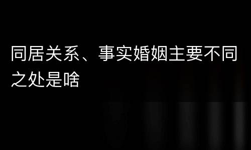 同居关系、事实婚姻主要不同之处是啥