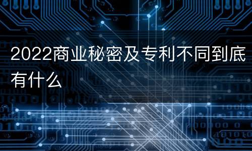 2022商业秘密及专利不同到底有什么