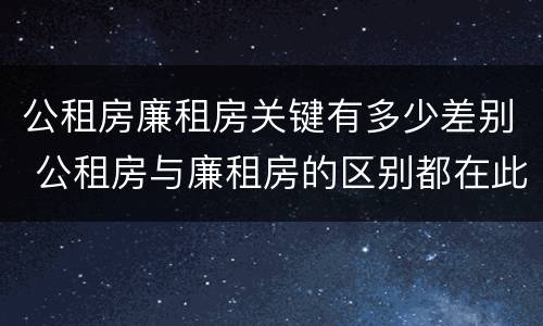 公租房廉租房关键有多少差别 公租房与廉租房的区别都在此,别再搞错了!