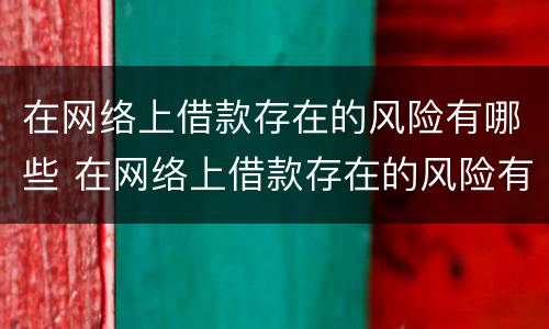 在网络上借款存在的风险有哪些 在网络上借款存在的风险有哪些方面