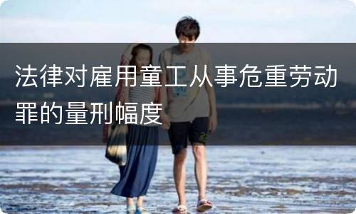 法律对雇用童工从事危重劳动罪的量刑幅度