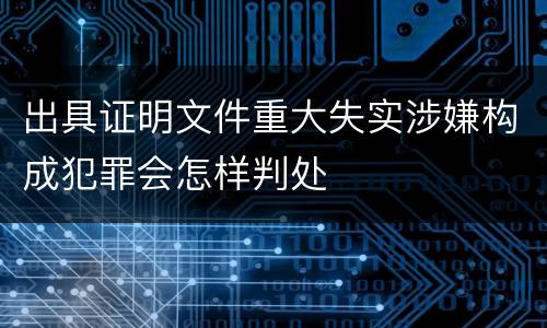 出具证明文件重大失实涉嫌构成犯罪会怎样判处