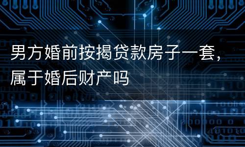 男方婚前按揭贷款房子一套，属于婚后财产吗