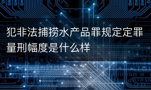 犯非法捕捞水产品罪规定定罪量刑幅度是什么样