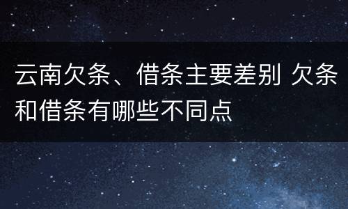 云南欠条、借条主要差别 欠条和借条有哪些不同点