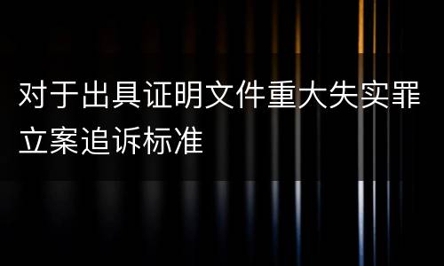 对于出具证明文件重大失实罪立案追诉标准