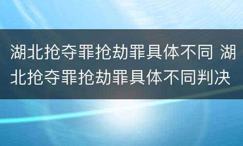 湖北抢夺罪抢劫罪具体不同 湖北抢夺罪抢劫罪具体不同判决
