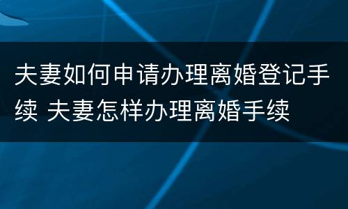 夫妻如何申请办理离婚登记手续 夫妻怎样办理离婚手续
