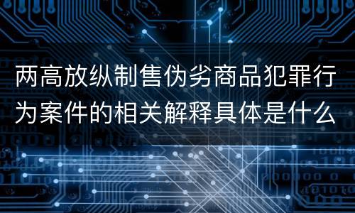 两高放纵制售伪劣商品犯罪行为案件的相关解释具体是什么主要规定
