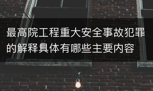 最高院工程重大安全事故犯罪的解释具体有哪些主要内容