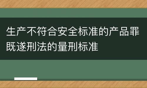 生产不符合安全标准的产品罪既遂刑法的量刑标准