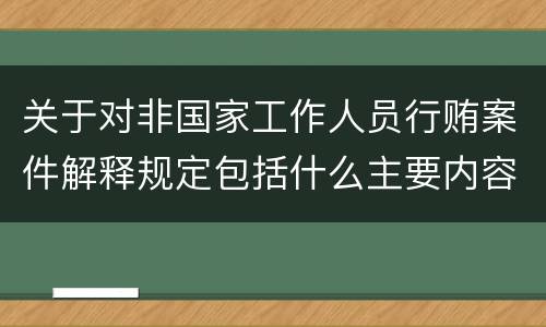 关于对非国家工作人员行贿案件解释规定包括什么主要内容