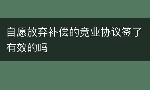 自愿放弃补偿的竞业协议签了有效的吗