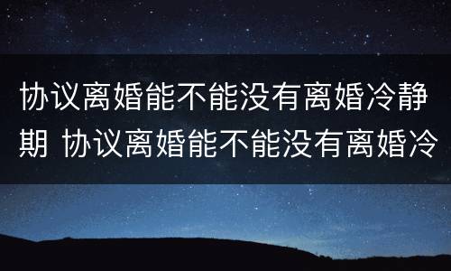 协议离婚能不能没有离婚冷静期 协议离婚能不能没有离婚冷静期了