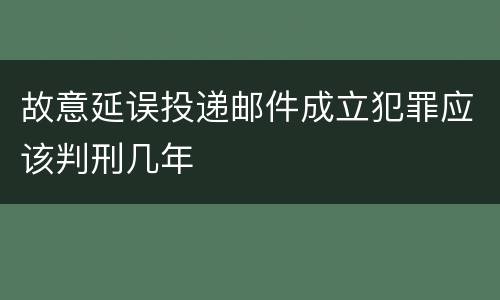 故意延误投递邮件成立犯罪应该判刑几年