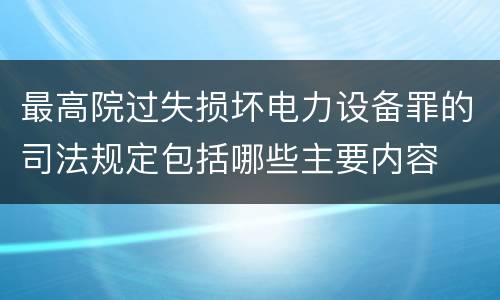 最高院过失损坏电力设备罪的司法规定包括哪些主要内容