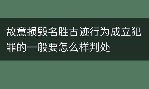 故意损毁名胜古迹行为成立犯罪的一般要怎么样判处