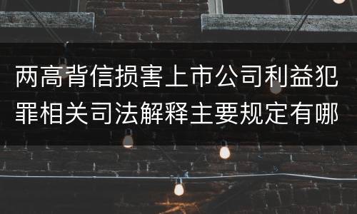 两高背信损害上市公司利益犯罪相关司法解释主要规定有哪些