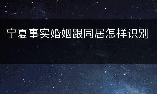 宁夏事实婚姻跟同居怎样识别
