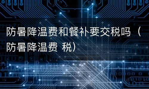 防暑降温费和餐补要交税吗（防暑降温费 税）